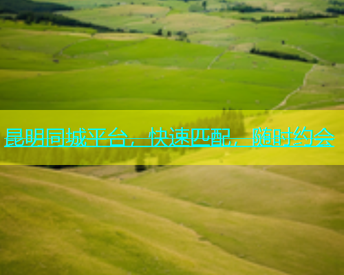 昆明同城平台，快速匹配，随时约会