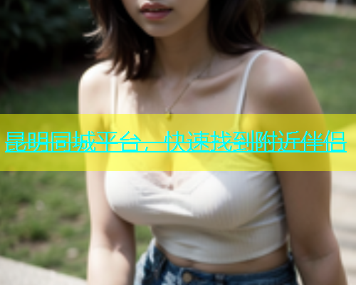 昆明同城平台，快速找到附近伴侣