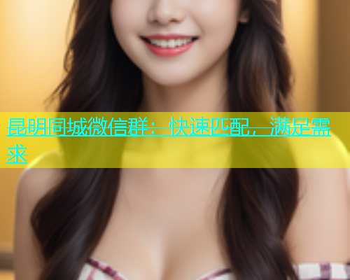 昆明同城微信群：快速匹配，满足需求