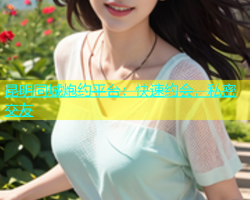 昆明同城炮约平台：快速约会，私密交友