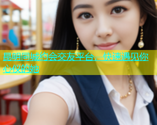 昆明同城约会交友平台，快速遇见你心仪的她