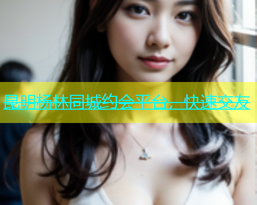 昆明杨林同城约会平台，快速交友