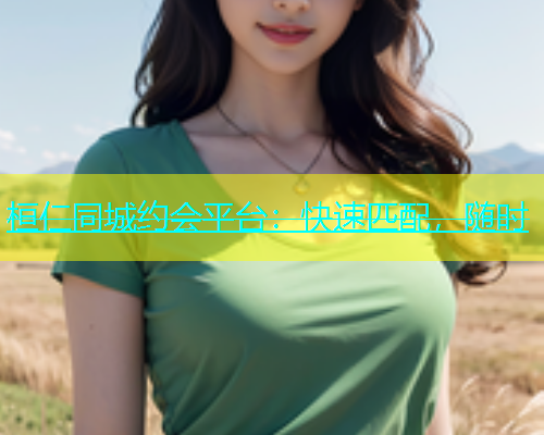 桓仁同城约会平台：快速匹配，随时