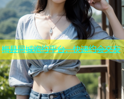 梅县同城炮约平台，快速约会交友