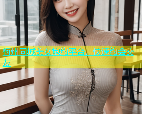 梅州同城美女炮约平台，快速约会交友
