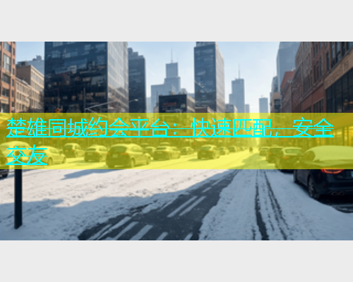 楚雄同城约会平台：快速匹配，安全交友