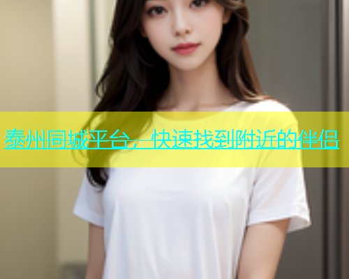 泰州同城平台，快速找到附近的伴侣
