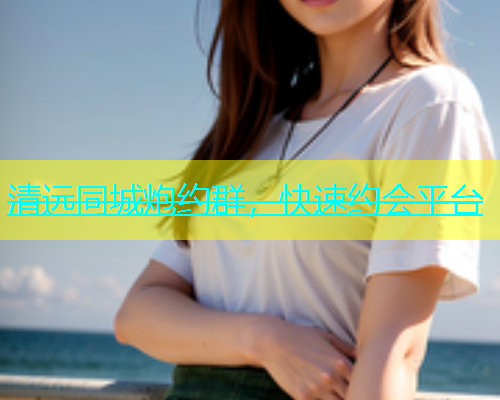 清远同城炮约群，快速约会平台
