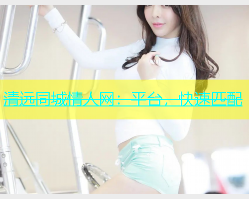 清远同城情人网：平台，快速匹配