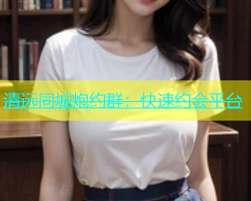 清远同城炮约群：快速约会平台