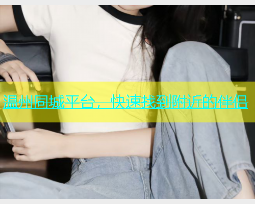 温州同城平台，快速找到附近的伴侣
