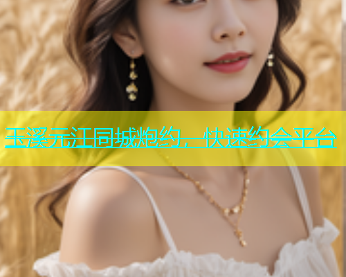 玉溪元江同城炮约，快速约会平台
