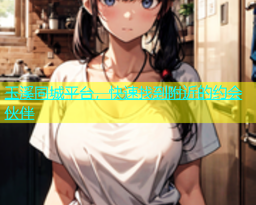 玉溪同城平台，快速找到附近的约会伙伴
