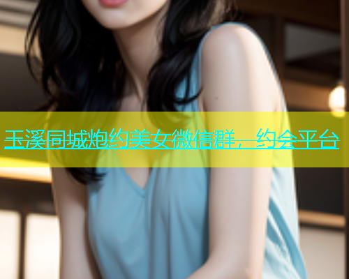 玉溪同城炮约美女微信群，约会平台