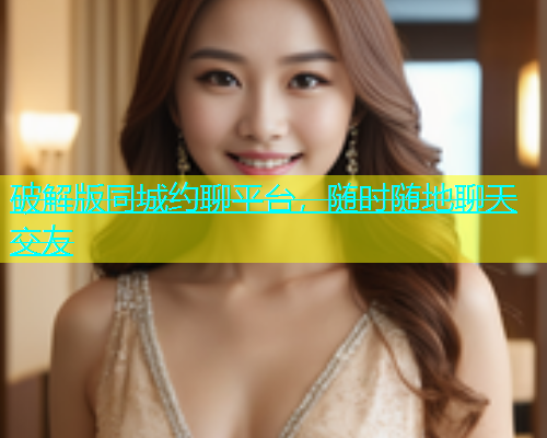 破解版同城约聊平台，随时随地聊天交友