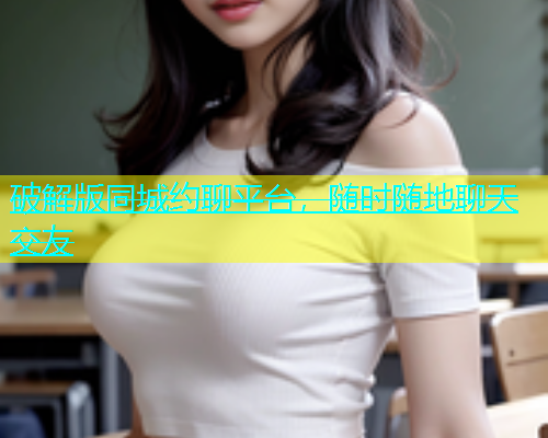 破解版同城约聊平台，随时随地聊天交友