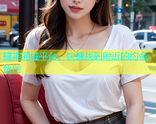禄丰同城平台，快速找到附近的约会伙伴