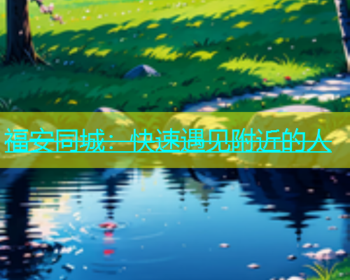 福安同城：快速遇见附近的人