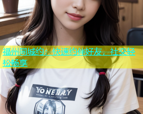 福州同城约：快速约伴好友，社交轻松畅享