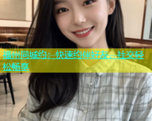 福州同城约：快速约伴好友，社交轻松畅享