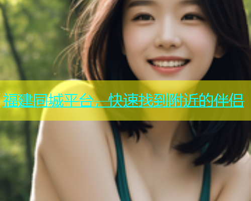 福建同城平台，快速找到附近的伴侣
