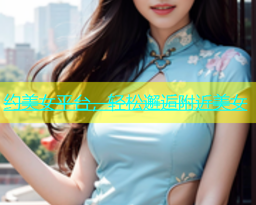 约美女平台，轻松邂逅附近美女