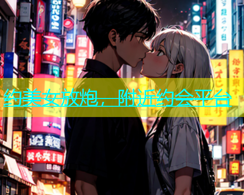 约美女放炮，附近约会平台