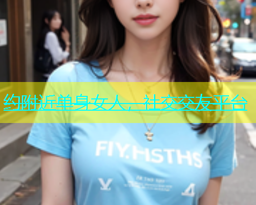 约附近单身女人，社交交友平台