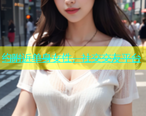 约附近单身女性，社交交友平台