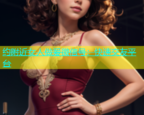 约附近女人做爰微信号：快速交友平台