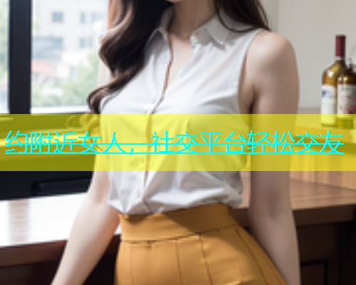 约附近女人，社交平台轻松交友