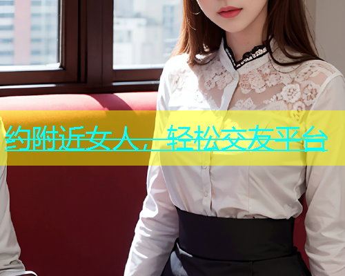 约附近女人，轻松交友平台