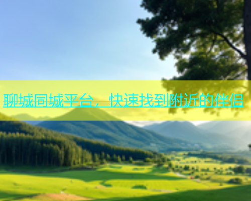 聊城同城平台，快速找到附近的伴侣