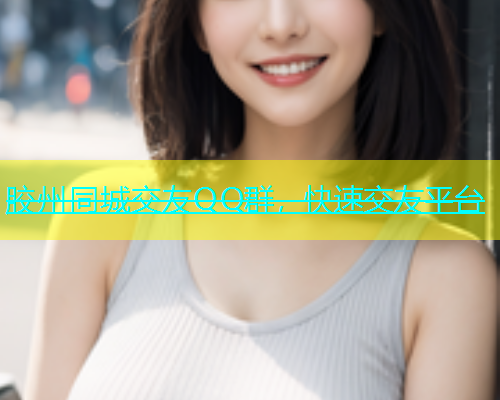 胶州同城交友QQ群，快速交友平台