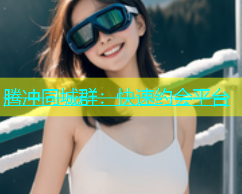 腾冲同城群：快速约会平台