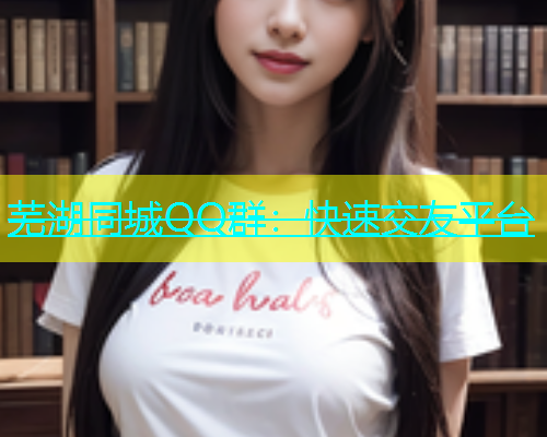 芜湖同城QQ群：快速交友平台