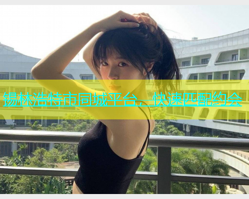 锡林浩特市同城平台，快速匹配约会