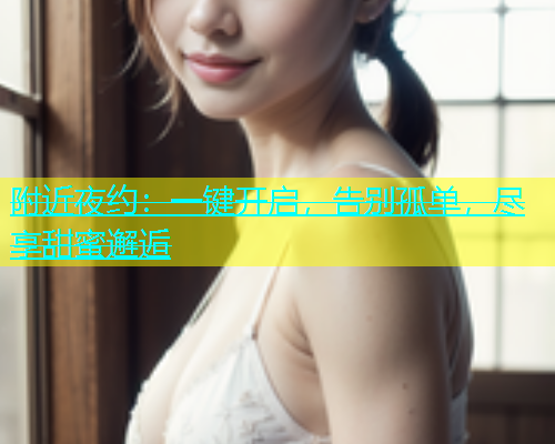附近夜约：一键开启，告别孤单，尽享甜蜜邂逅