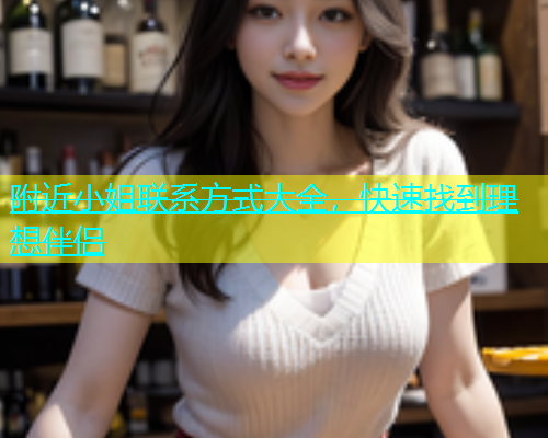 附近小姐联系方式大全，快速找到理想伴侣