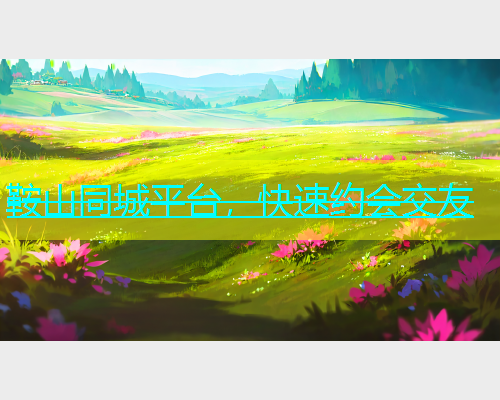鞍山同城平台，快速约会交友
