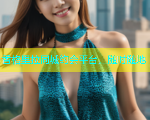 香格里拉同城约会平台，随时随地